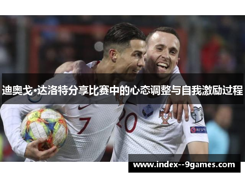迪奥戈·达洛特分享比赛中的心态调整与自我激励过程