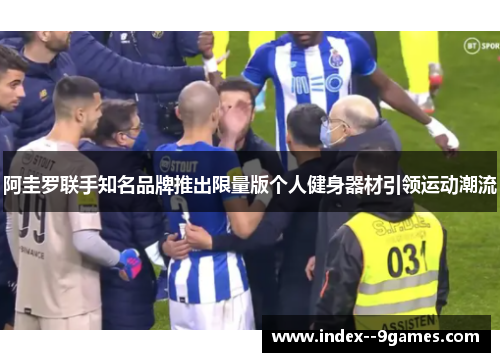 阿圭罗联手知名品牌推出限量版个人健身器材引领运动潮流 阿圭罗联手知名品牌推出限量版个人健身器材引领运动潮流