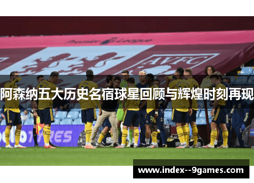 阿森纳五大历史名宿球星回顾与辉煌时刻再现 阿森纳五大历史名宿球星回顾与辉煌时刻再现