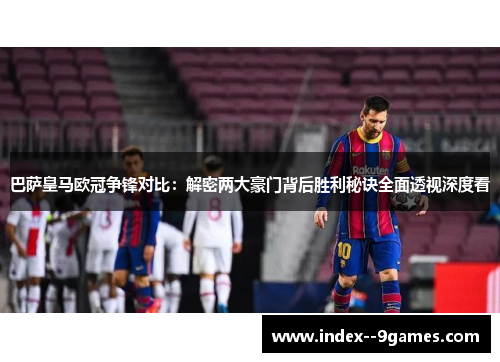 巴萨皇马欧冠争锋对比：解密两大豪门背后胜利秘诀全面透视深度看