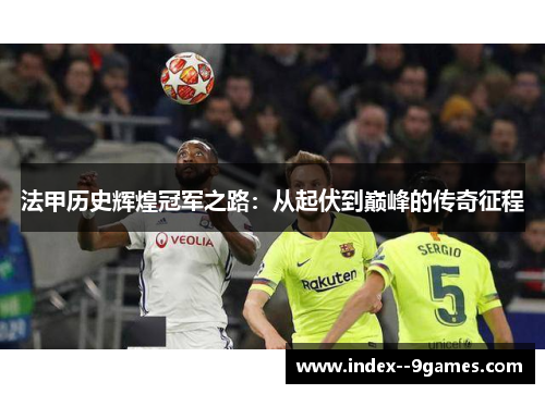 法甲历史辉煌冠军之路：从起伏到巅峰的传奇征程