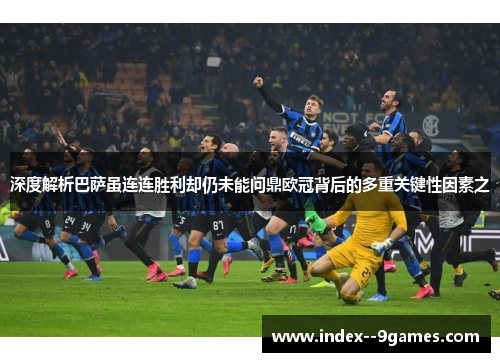 深度解析巴萨虽连连胜利却仍未能问鼎欧冠背后的多重关键性因素之