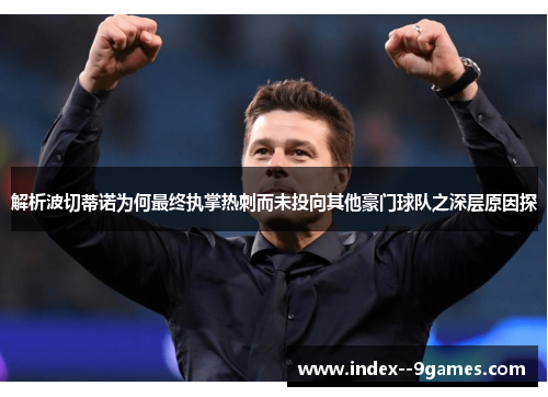 解析波切蒂诺为何最终执掌热刺而未投向其他豪门球队之深层原因探