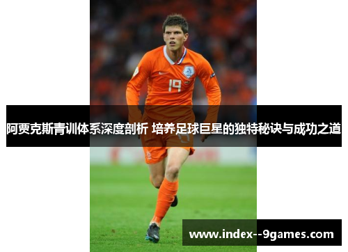 阿贾克斯青训体系深度剖析 培养足球巨星的独特秘诀与成功之道