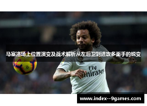 马塞洛场上位置演变及战术解析从左后卫到进攻多面手的蜕变
