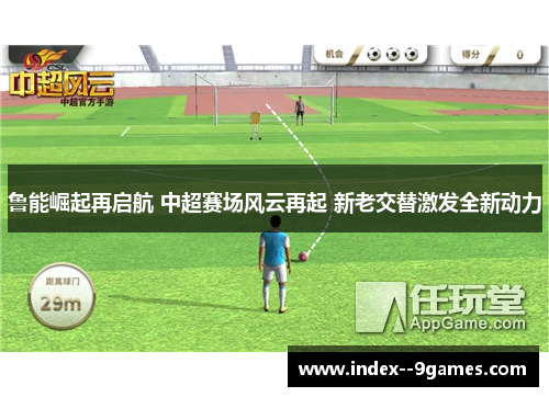 鲁能崛起再启航 中超赛场风云再起 新老交替激发全新动力