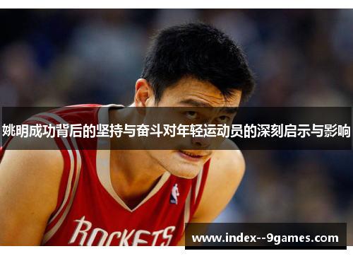 姚明成功背后的坚持与奋斗对年轻运动员的深刻启示与影响