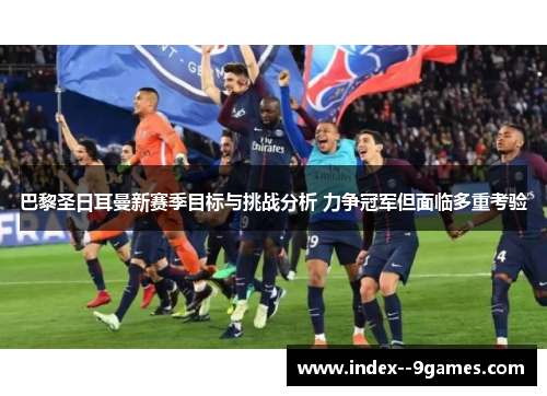巴黎圣日耳曼新赛季目标与挑战分析 力争冠军但面临多重考验