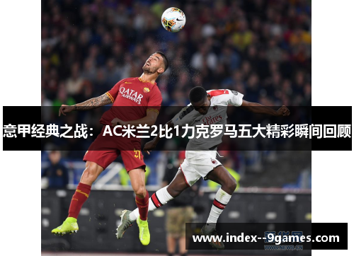 意甲经典之战：AC米兰2比1力克罗马五大精彩瞬间回顾