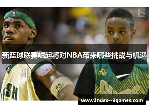 新篮球联赛崛起将对NBA带来哪些挑战与机遇
