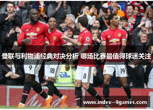 曼联与利物浦经典对决分析 哪场比赛最值得球迷关注