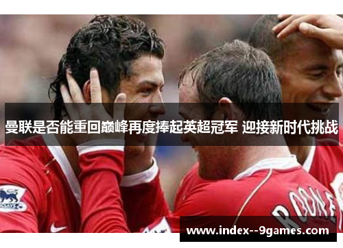 曼联是否能重回巅峰再度捧起英超冠军 迎接新时代挑战