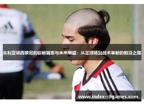 朱利亚诺西蒙尼的崭新篇章与未来展望：从足球场到战术革新的前沿之路