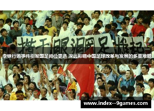 李铁行贿事件引发国足帅位更迭 深远影响中国足球改革与发展的多重难题