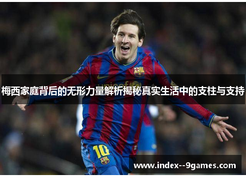 梅西家庭背后的无形力量解析揭秘真实生活中的支柱与支持