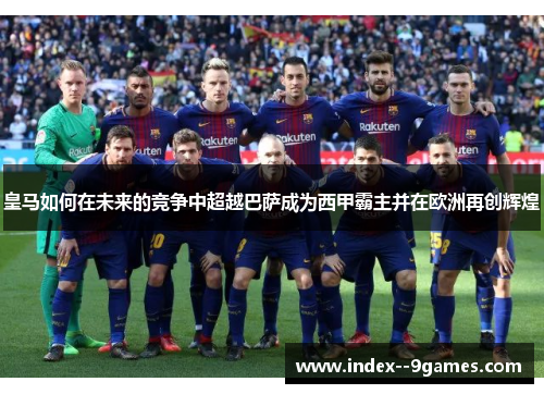 皇马如何在未来的竞争中超越巴萨成为西甲霸主并在欧洲再创辉煌 皇马如何在未来的竞争中超越巴萨成为西甲霸主并在欧洲再创辉煌