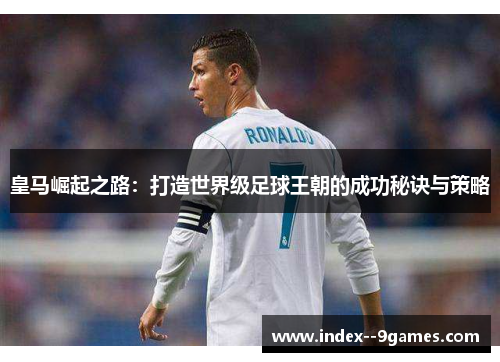 皇马崛起之路：打造世界级足球王朝的成功秘诀与策略