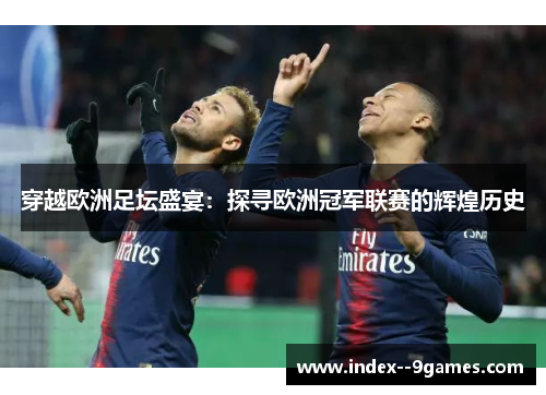 穿越欧洲足坛盛宴：探寻欧洲冠军联赛的辉煌历史