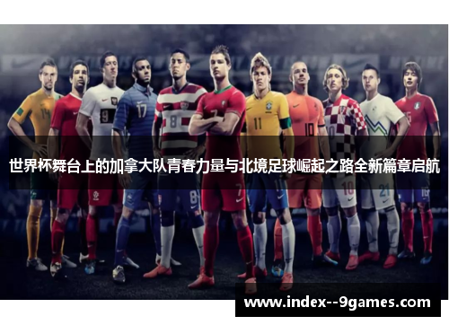 世界杯舞台上的加拿大队青春力量与北境足球崛起之路全新篇章启航