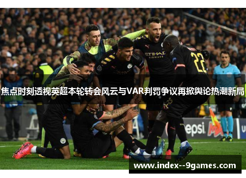焦点时刻透视英超本轮转会风云与VAR判罚争议再掀舆论热潮新局 焦点时刻透视英超本轮转会风云与VAR判罚争议再掀舆论热潮新局