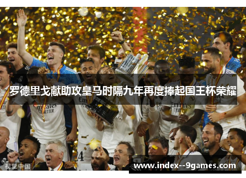 罗德里戈献助攻皇马时隔九年再度捧起国王杯荣耀