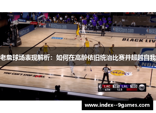 老詹球场表现解析：如何在高龄依旧统治比赛并超越自我