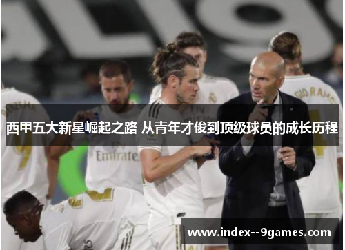 西甲五大新星崛起之路 从青年才俊到顶级球员的成长历程 西甲五大新星崛起之路 从青年才俊到顶级球员的成长历程