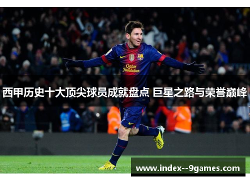 西甲历史十大顶尖球员成就盘点 巨星之路与荣誉巅峰 西甲历史十大顶尖球员成就盘点 巨星之路与荣誉巅峰