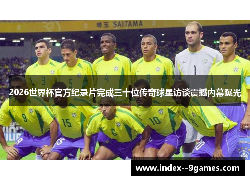 2026世界杯官方纪录片完成三十位传奇球星访谈震撼内幕曝光 2026世界杯官方纪录片完成三十位传奇球星访谈震撼内幕曝光
