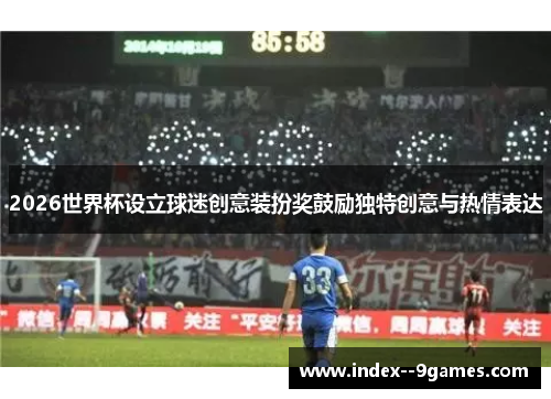 2026世界杯设立球迷创意装扮奖鼓励独特创意与热情表达 2026世界杯设立球迷创意装扮奖鼓励独特创意与热情表达