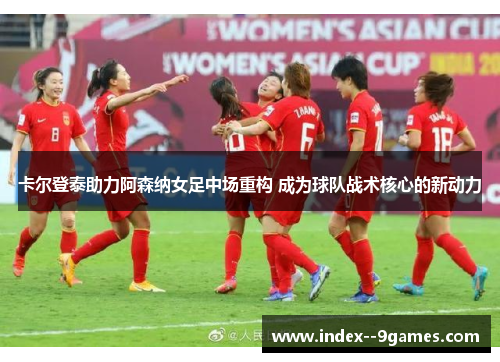 卡尔登泰助力阿森纳女足中场重构 成为球队战术核心的新动力 卡尔登泰助力阿森纳女足中场重构 成为球队战术核心的新动力