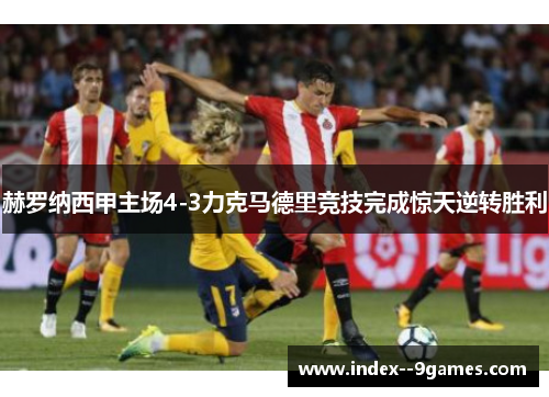 赫罗纳西甲主场4-3力克马德里竞技完成惊天逆转胜利