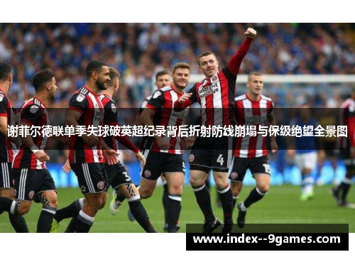 谢菲尔德联单季失球破英超纪录背后折射防线崩塌与保级绝望全景图