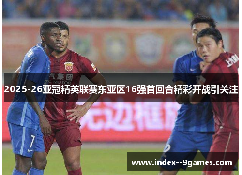 /uploads/images/20260506/202526-ya-guan-jing-ying-lian-sai-dong-ya-qu-16-qiang-shou-hui-he-jing-cai-kai-zhan-yin-guan-zhu.webp